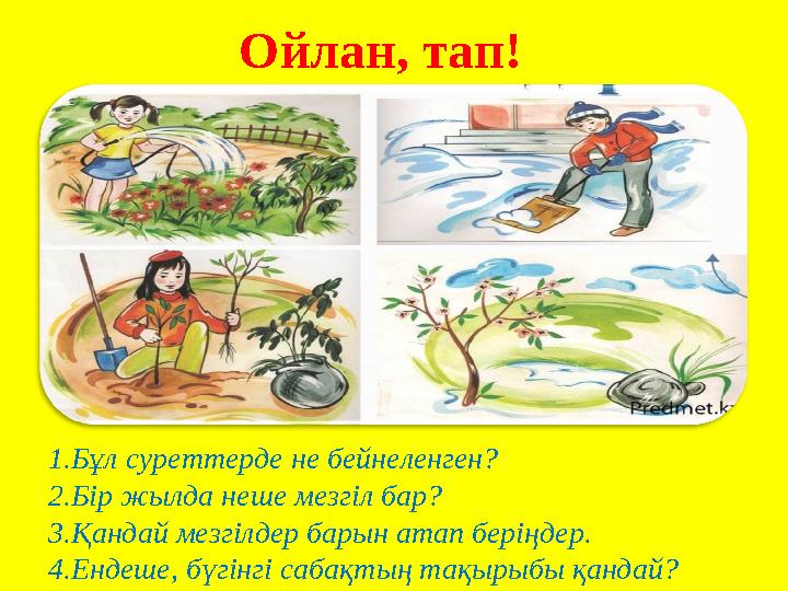 Ойлан, тап! 1.Бұл суреттерде не бейнеленген? 2.Бір жылда неше мезгіл бар? 3.Қандай мезгілдер барын атап беріңдер. 4.Ендеше, бүг