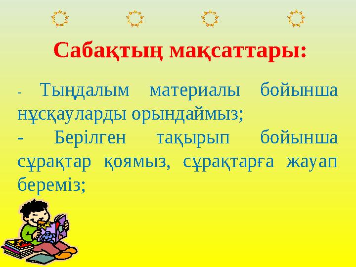 Сабақтың мақсаттары: - Тыңдалым материалы бойынша нұсқауларды орындаймыз; - Берілген тақырып бойынша сұрақтар қоямыз, сұр