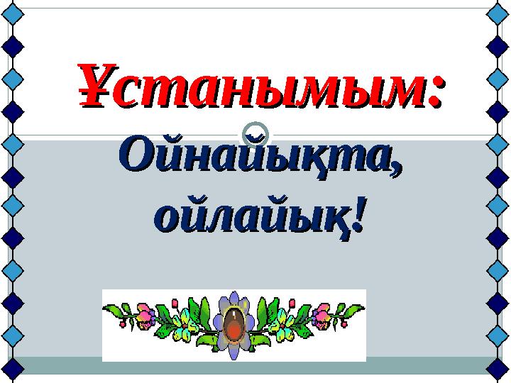 Ұстанымым:Ұстанымым: Ойнайықта, Ойнайықта, ойлайық!ойлайық!