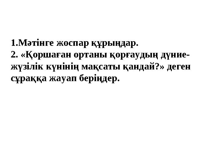 1.Мәтінге жоспар құрыңдар. 2. «Қоршаған ортаны қорғаудың дүние- жүзілік күнінің мақсаты қандай?» деген сұраққа жауап беріңдер.