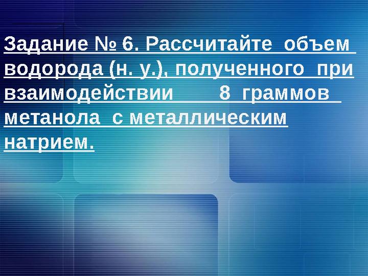 Задание № 6. Рассчитайте объем водорода (н. у.), полученного при взаимодействии 8 граммов метанола с металличес