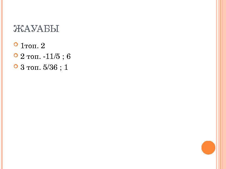 ЖАУАБЫ  1топ. 2  2 топ. -11/5 ; 6  3 топ. 5/36 ; 1