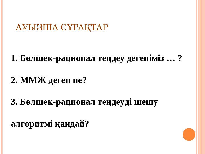 АУЫЗША СҰРАҚТАР 1. Бөлшек-рационал теңдеу дегеніміз … ? 2. ММЖ деген не? 3. Бөлшек-рационал теңдеуді шешу алгоритмі қандай?