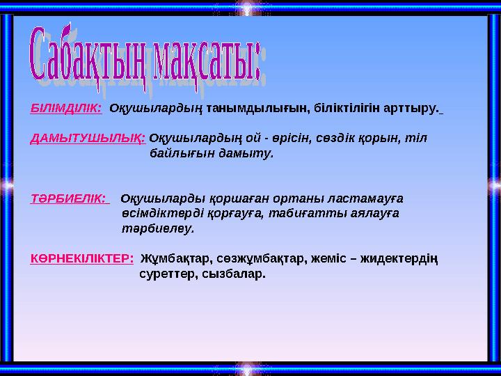 БІЛІМДІЛІК: Оқушылардың танымдылығын, біліктілігін арттыру. ДАМЫТУШЫЛЫҚ: Оқушылардың ой - өрісін, сөздік қорын, тіл