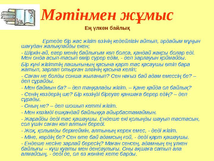 Мәтінмен жұмыс Ең үлкен байлық Ертеде бір жас жігіт өзінің кедейлігін айтып, әрдайым мұңын шағудан жалықпайды екен; - Шіркін-ай