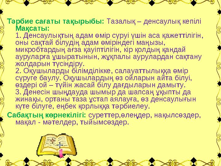 Тәрбие сағаты тақырыбы: Тазалық – денсаулық кепілі Мақсаты: 1. Денсаулықтың адам өмір сүруі үшін аса қажеттілігін, оны сақтай б