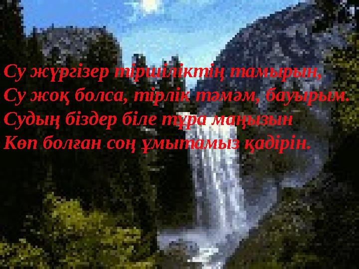 Су жүргізер тіршіліктің тамырын, Су жоқ болса, тірлік тәмәм, бауырым. Судың біздер біле тұра маңызын Көп болған соң ұмытамыз қад