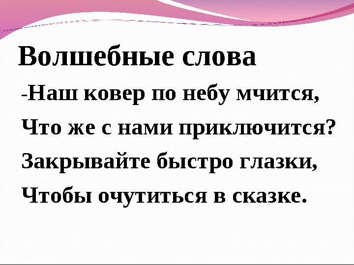 Волшебные слова -Наш ковер по небу мчится, Что же с нами приключится? Закрывайте быстро глазки, Чтобы очутиться в сказке.