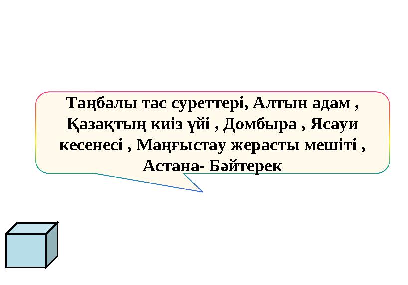 Таңбалы тас суреттері, Алтын адам , Қазақтың киіз үйі , Домбыра , Ясауи кесенесі , Маңғыстау жерасты мешіті , Астана- Бәйтере