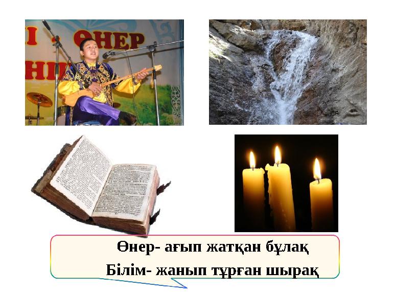 Өнер- ағып жатқан бұлақ Білім- жанып тұрған шырақ