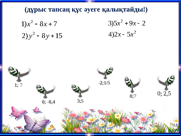 1; 7 0;7 0; -0,4 -2;1/5 0; 2,5 3;5 158)2 78)1 2 2   уу хх 2 2 52)4 295)3 хх хх   (дұрыс тапсаң құс әуеге қалықтайды!
