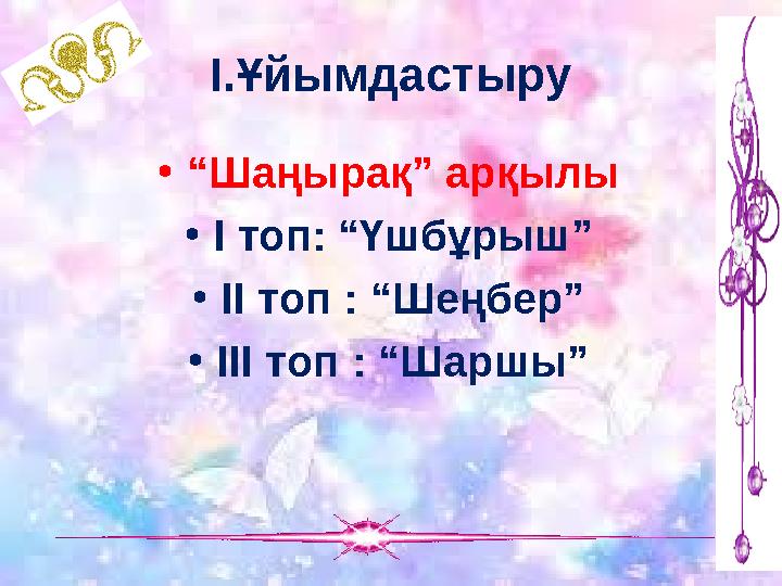І.Ұйымдастыру •“Шаңырақ” арқылы •І топ: “Үшбұрыш” •ІІ топ : “Шеңбер” •ІІІ топ : “Шаршы”