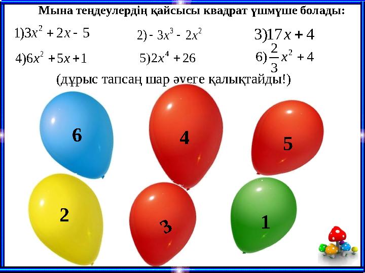 (дұрыс тапсаң шар әуеге қалықтайды!) 6 1 2 5 4 523)1 2 xx 417)3x 23 23)2 xx 156)4 2 xx 262)5 4 x 4 3 2 )6 2 x 3 Мына те