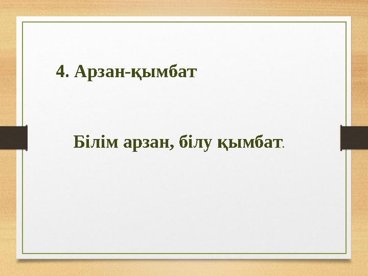 4. Арзан-қымбат Білім арзан, білу қымбат.