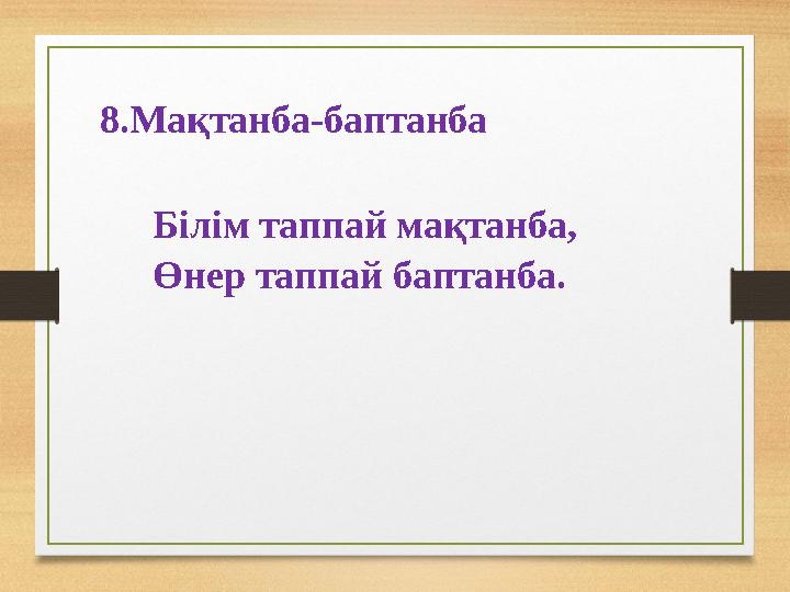 8.Мақтанба-баптанба Білім таппай мақтанба, Өнер таппай баптанба.