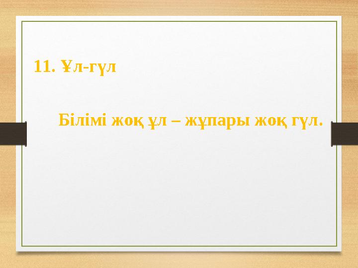 11. Ұл-гүл Білімі жоқ ұл – жұпары жоқ гүл.