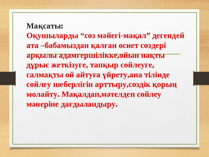 Мақсаты: Оқушыларды “сөз мәйегі-мақал” дегендей ата –бабамыздан қалған өсиет сөздері арқылы адамгершілікке,ойын нақты дұрыс