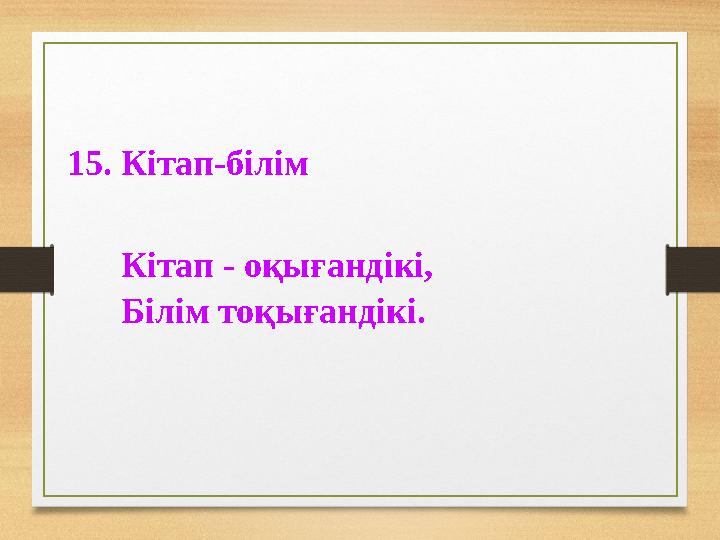 15. Кітап-білім Кітап - оқығандікі, Білім тоқығандікі.