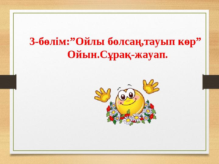 3-бөлім:”Ойлы болсаң,тауып көр” Ойын.Сұрақ-жауап.