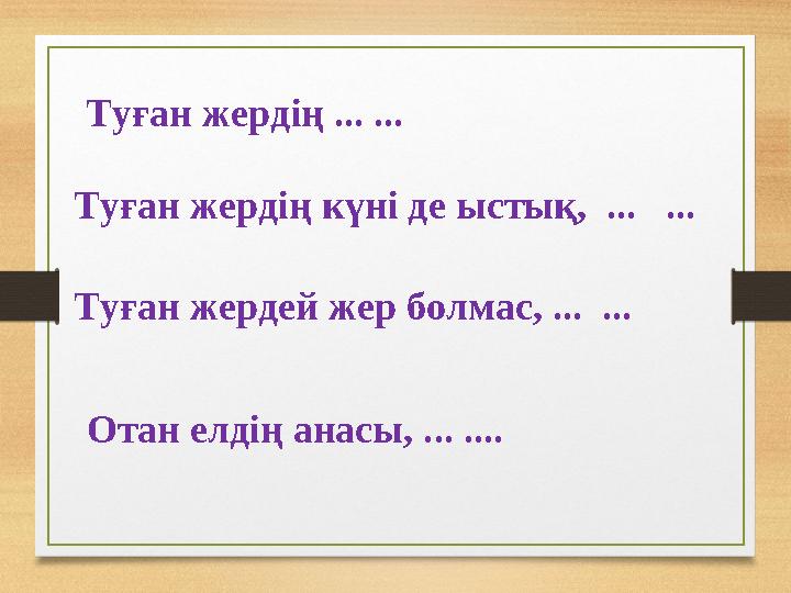 Туған жердің ... ... Туған жердің күні де ыстық, ... ... Туған жердей жер болмас, ... ... Отан елдің анасы, ... ....