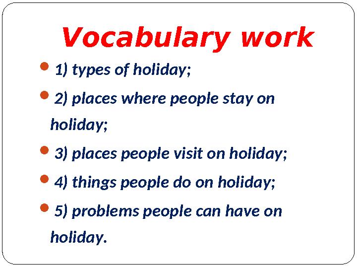 Vocabulary work 1) types of holiday; 2) places where people stay on holiday; 3) places people visit on holiday; 4) things p