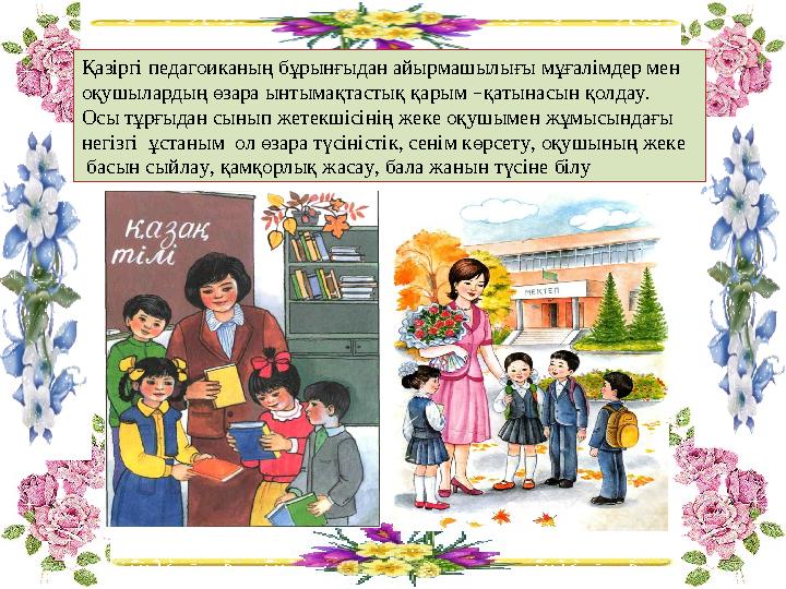 Қазіргі педагоиканың бұрынғыдан айырмашылығы мұғалімдер мен оқушылардың өзара ынтымақтастық қарым –қатынасын қолдау. Осы тұрғ
