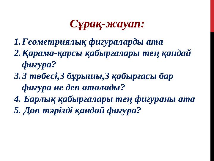 Сұрақ-жауап: 1. Геометриялық фигураларды ата 2. Қарама-қарсы қабырғалары тең қандай фигура? 3. 3 төбесі,3 бұрышы,3 қабырғасы ба