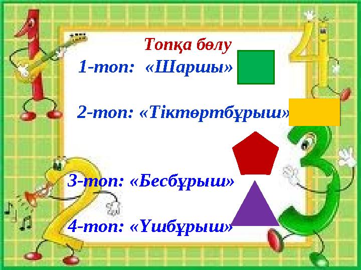 Топқа бөлу 1-топ: «Шаршы» 2-топ: «Тіктөртбұрыш» 3-топ: «Бесбұрыш» 4-топ: «Үшбұрыш»