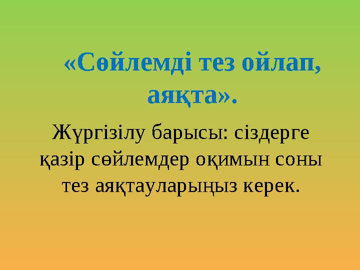 «Сөйлемді тез ойлап, аяқта». Жүргізілу барысы: сіздерге қазір сөйлемдер оқимын соны тез аяқтауларыңыз керек.