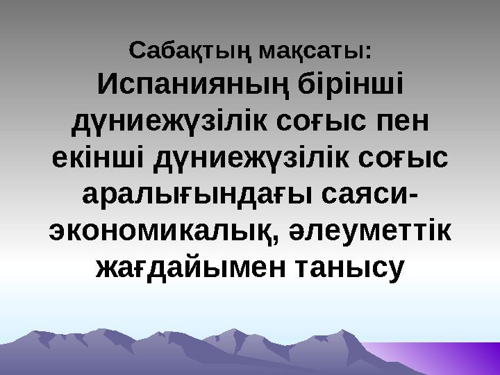 Сабақтың мақсаты: Испанияның бірінші дүниежүзілік соғыс пен екінші дүниежүзілік соғыс аралығындағы саяси- экономикалық, әлеум