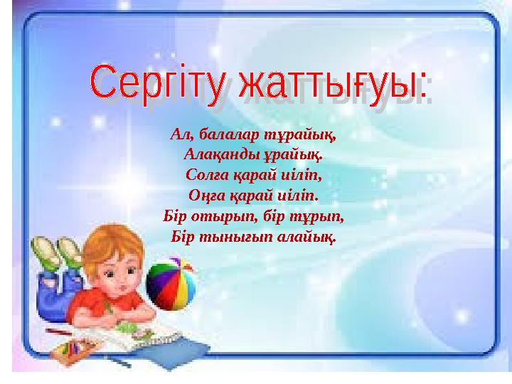 Ал, балалар тұрайық, Алақанды ұрайық. Солға қарай иіліп, Оңға қарай иіліп. Бір отырып, бір тұрып, Бір тынығып алайық.