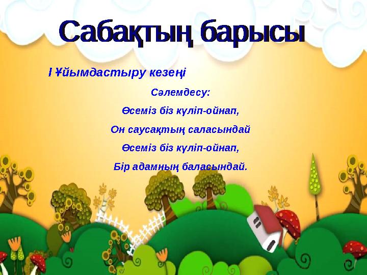 І Ұйымдастыру кезеңі Сәлемдесу: Өсеміз біз күліп-ойнап, Он саусақтың саласындай Өсеміз біз күліп-ойнап, Бір адамның баласындай.