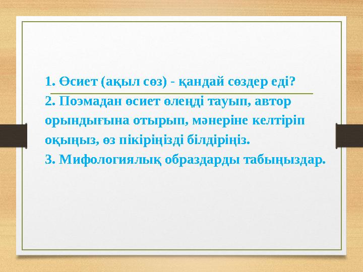 1. Өсиет (ақыл сөз) - қандай сөздер еді? 2. Поэмадан өсиет өлеңді тауып, автор орындығына отырып, мәнеріне келтіріп оқыңыз, өз
