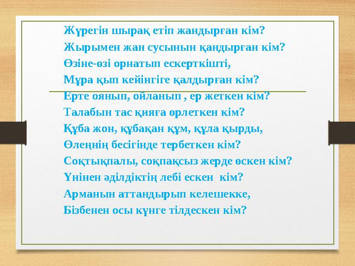Жүрегін шырақ етіп жандырған кім? Жырымен жан сусынын қандырған кім? Өзіне-өзі орнатып ескерткішті, Мұра қып кейінгіге қалдырған