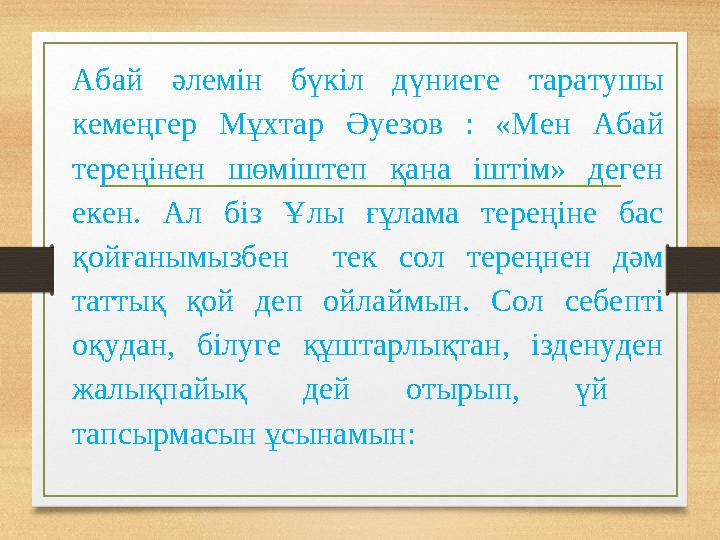 Абай әлемін бүкіл дүниеге таратушы кемеңгер Мұхтар Әуезов : «Мен Абай тереңінен шөміштеп қана іштім» деген екен. Ал біз Ұлы ғ
