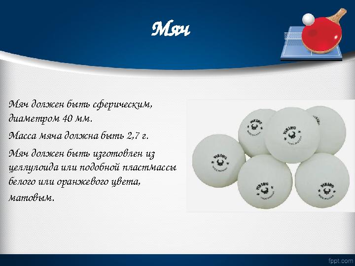 Мяч Мяч должен быть сферическим, диаметром 40 мм. Масса мяча должна быть 2,7 г. Мяч должен быть изготовлен из целлулоида или п