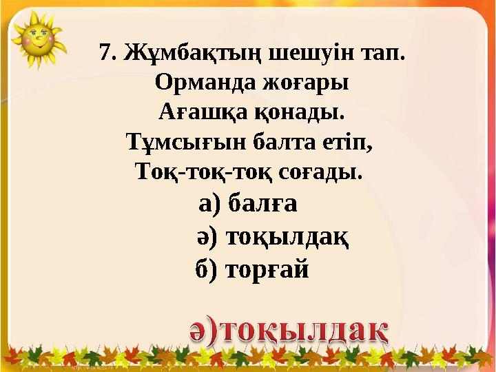 7. Жұмбақтың шешуін тап. Орманда жоғары Ағашқа қонады. Тұмсығын балта етіп, Тоқ-тоқ-тоқ соғады. а) балға ә) тоқыл