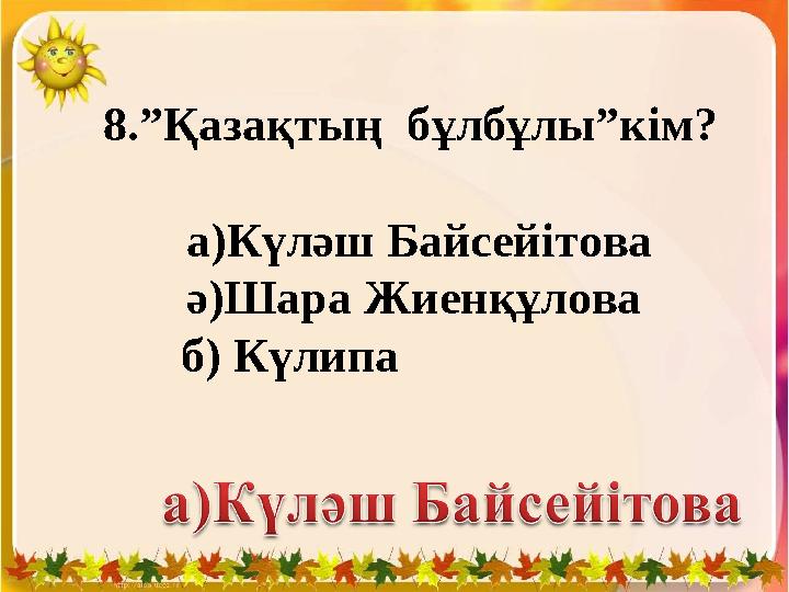 8.”Қазақтың бұлбұлы”кім? а)Күләш Байсейітова ә)Шара Жиенқұлова б) Күлипа