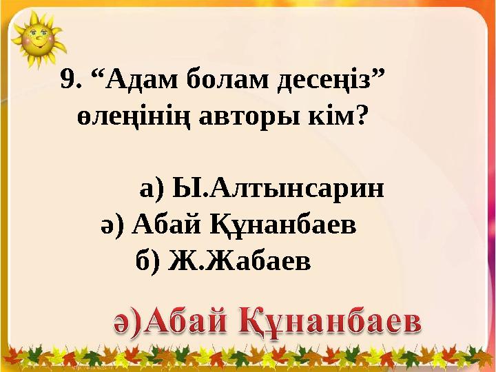 9. “Адам болам десеңіз” өлеңінің авторы кім? а) Ы.Алтынсарин ә) Абай Құнанбаев б) Ж.Жабаев
