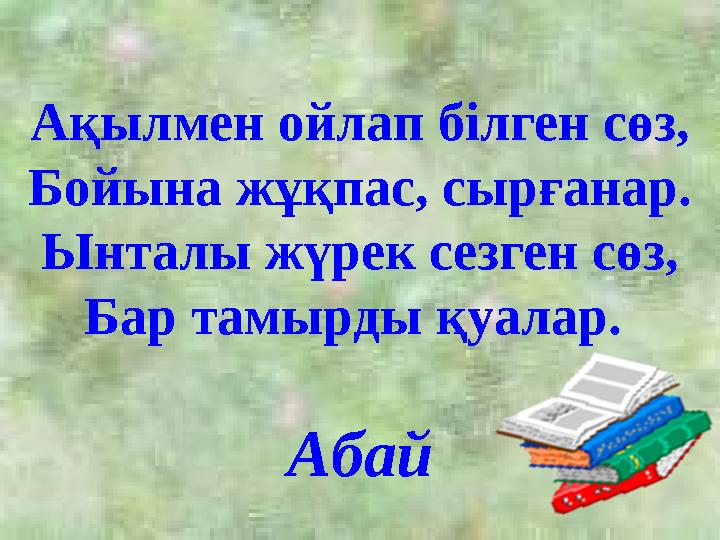 Ақылмен ойлап білген сөз, Бойына жұқпас, сырғанар. Ынталы жүрек сезген сөз, Бар тамырды қуалар. Абай