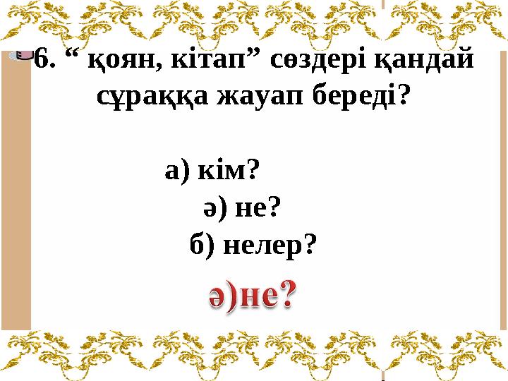 6. “ қоян, кітап” сөздері қандай сұраққа жауап береді? а) кім? ә) не? б) нелер?