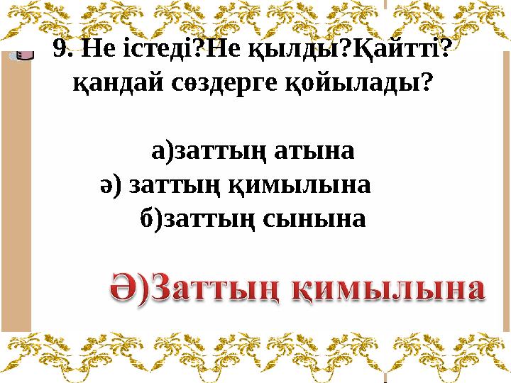 9. Не істеді?Не қылды?Қайтті? қандай сөздерге қойылады? а)заттың атына ә) заттың қимылына б)заттың сынына