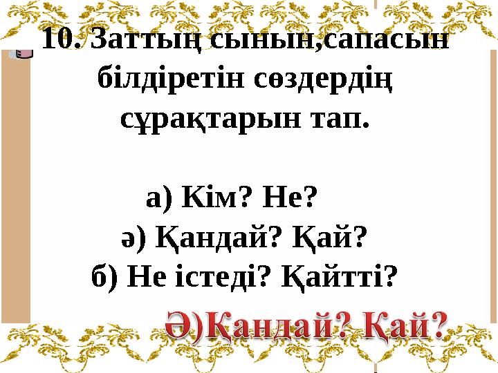 10. Заттың сынын,сапасын білдіретін сөздердің сұрақтарын тап. а) Кім? Не? ә) Қандай? Қай? б) Не істеді? Қайтті?