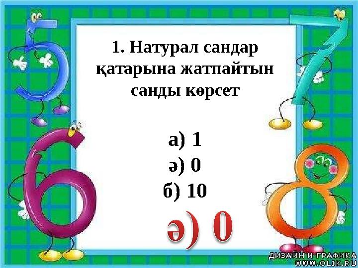 1. Натурал сандар қатарына жатпайтын санды көрсет а) 1 ә) 0 б) 10