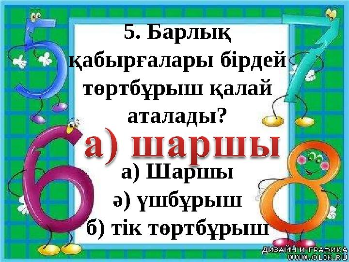 5. Барлық қабырғалары бірдей төртбұрыш қалай аталады? а) Шаршы ә) үшбұрыш б) тік төртбұрыш