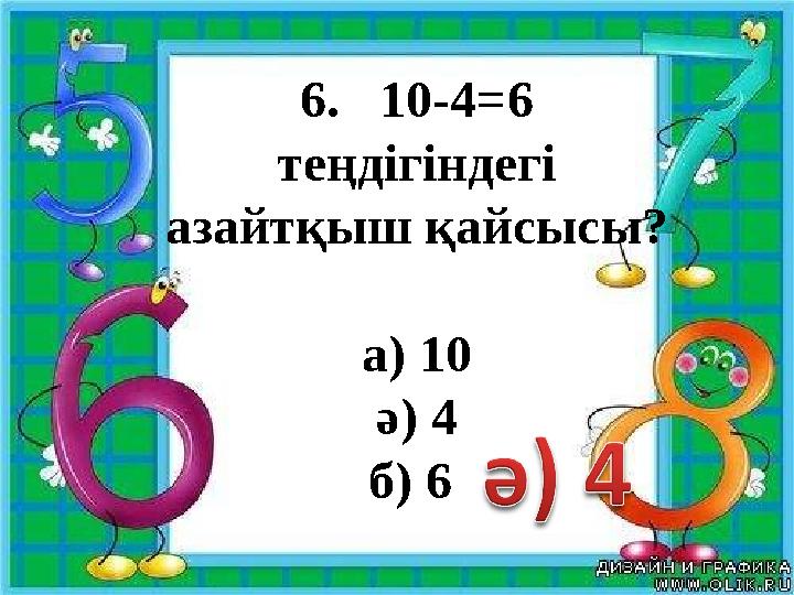 6. 10-4=6 теңдігіндегі азайтқыш қайсысы? а) 10 ә) 4 б) 6