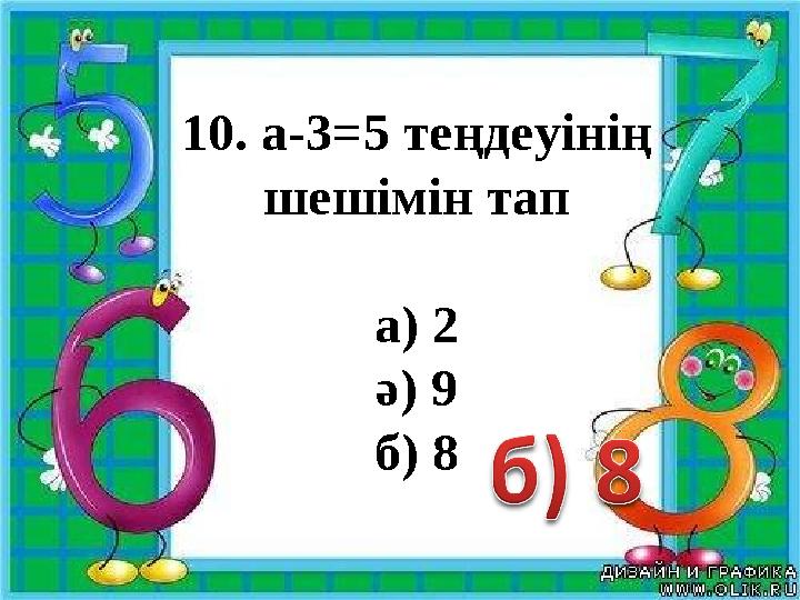 10. а-3=5 теңдеуінің шешімін тап а) 2 ә) 9 б) 8