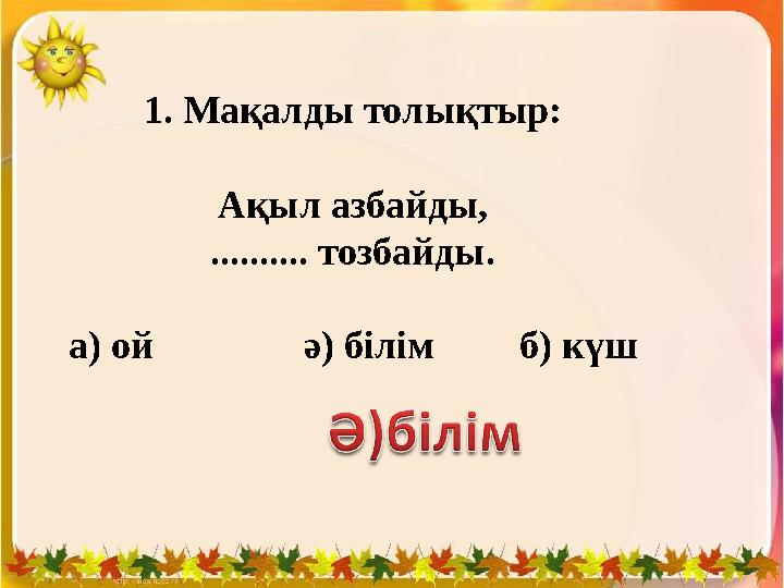 1. Мақалды толықтыр: Ақыл азбайды, .......... тозбайды. а) ой ә) білім б) күш