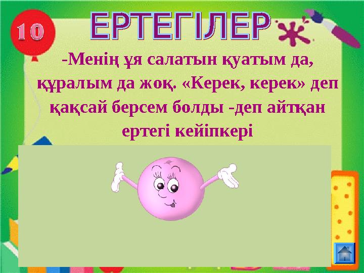 -Менің ұя салатын қуатым да, құралым да жоқ. «Керек, керек» деп қақсай берсем болды -деп айтқан ертегі кейіпкері