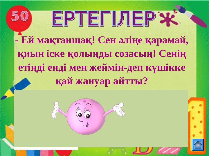 - Ей мақтаншақ! Сен әліңе қарамай, қиын іске қолыңды созасың! Сенің етіңді енді мен жеймін-деп күшікке қай жануар айтты?